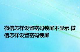 微信怎样设置密码锁屏不显示 微信怎样设置密码锁屏