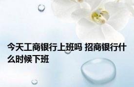 今天工商银行上班吗 招商银行什么时候下班 