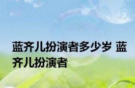 蓝齐儿扮演者多少岁 蓝齐儿扮演者 