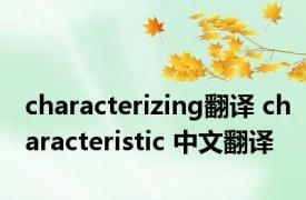 characterizing翻译 characteristic 中文翻译