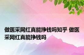 做医采网红真能挣钱吗知乎 做医采网红真能挣钱吗 