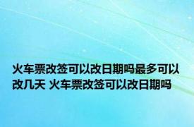 火车票改签可以改日期吗最多可以改几天 火车票改签可以改日期吗