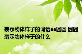 表示物体样子的词语aa圆圆 圆圆表示物体样子的什么