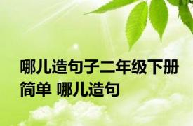 哪儿造句子二年级下册简单 哪儿造句