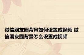 微信朋友圈背景如何设置成视频 微信朋友圈背景怎么设置成视频