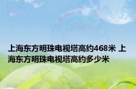 上海东方明珠电视塔高约468米 上海东方明珠电视塔高约多少米