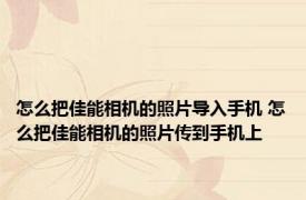 怎么把佳能相机的照片导入手机 怎么把佳能相机的照片传到手机上