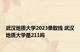 武汉地质大学2023录取线 武汉地质大学是211吗 