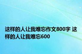 这样的人让我难忘作文800字 这样的人让我难忘600 