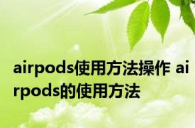 airpods使用方法操作 airpods的使用方法