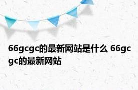 66gcgc的最新网站是什么 66gcgc的最新网站 