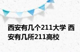 西安有几个211大学 西安有几所211高校