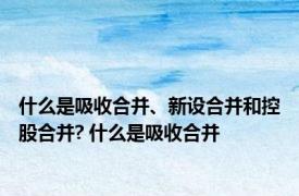 什么是吸收合并、新设合并和控股合并? 什么是吸收合并