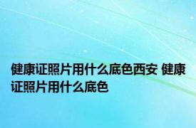 健康证照片用什么底色西安 健康证照片用什么底色 