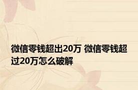 微信零钱超出20万 微信零钱超过20万怎么破解