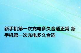 新手机第一次充电多久合适正常 新手机第一次充电多久合适