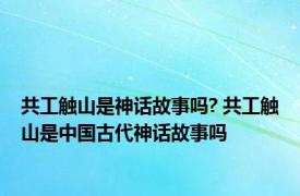 共工触山是神话故事吗? 共工触山是中国古代神话故事吗