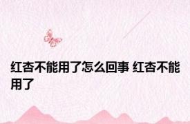 红杏不能用了怎么回事 红杏不能用了 