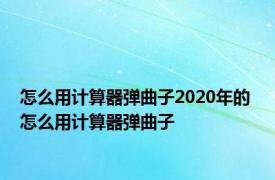 怎么用计算器弹曲子2020年的 怎么用计算器弹曲子