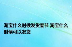 淘宝什么时候发货春节 淘宝什么时候可以发货