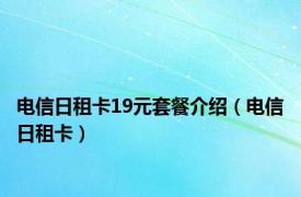 电信日租卡19元套餐介绍（电信日租卡）