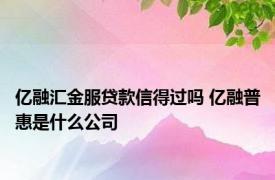 亿融汇金服贷款信得过吗 亿融普惠是什么公司