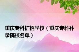 重庆专科扩招学校（重庆专科补录院校名单）