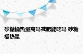 砂糖橘热量高吗减肥能吃吗 砂糖橘热量 