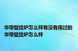 华帝壁挂炉怎么样有没有用过的 华帝壁挂炉怎么样 