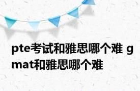 pte考试和雅思哪个难 gmat和雅思哪个难