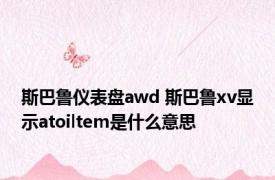 斯巴鲁仪表盘awd 斯巴鲁xv显示atoiltem是什么意思