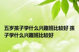 五岁孩子学什么兴趣班比较好 孩子学什么兴趣班比较好