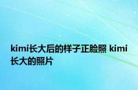 kimi长大后的样子正脸照 kimi长大的照片 