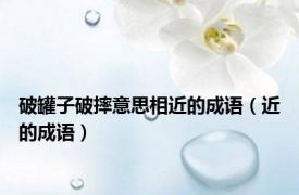 破罐子破摔意思相近的成语（近的成语）