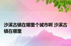 沙溪古镇在哪里个城市啊 沙溪古镇在哪里 