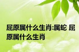 屈原属什么生肖:属蛇 屈原属什么生肖