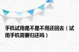 手机试用是不是不用还回去（试用手机需要归还吗）