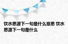 饮水思源下一句是什么意思 饮水思源下一句是什么