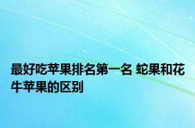 最好吃苹果排名第一名 蛇果和花牛苹果的区别