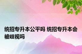 统招专升本公平吗 统招专升本会被歧视吗 