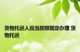 货物托运人应当按照规定办理 货物托运 