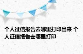 个人征信报告去哪里打印出来 个人征信报告去哪里打印