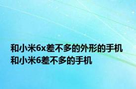 和小米6x差不多的外形的手机 和小米6差不多的手机 