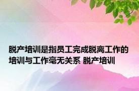 脱产培训是指员工完成脱离工作的培训与工作毫无关系 脱产培训 