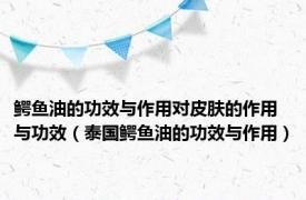 鳄鱼油的功效与作用对皮肤的作用与功效（泰国鳄鱼油的功效与作用）