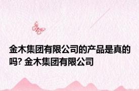 金木集团有限公司的产品是真的吗? 金木集团有限公司 