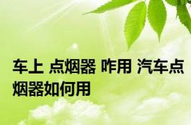 车上 点烟器 咋用 汽车点烟器如何用