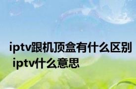 iptv跟机顶盒有什么区别 iptv什么意思