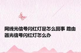 网线光信号闪红灯是怎么回事 路由器光信号闪红灯怎么办