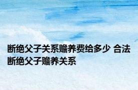 断绝父子关系赡养费给多少 合法断绝父子赡养关系 